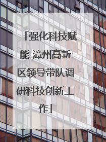 强化科技赋能 漳州高新区领导带队调研科技创新工作