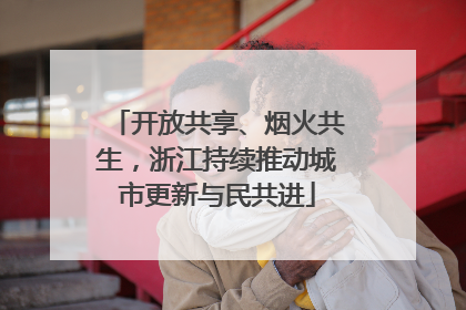 开放共享、烟火共生，浙江持续推动城市更新与民共进