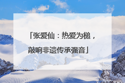 张爱仙：热爱为槌，敲响非遗传承强音