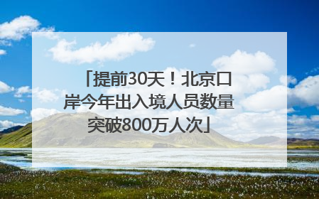 提前30天！北京口岸今年出入境人员数量突破800万人次