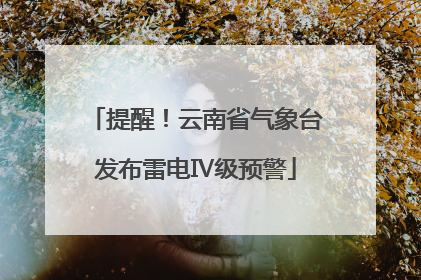 提醒！云南省气象台发布雷电Ⅳ级预警