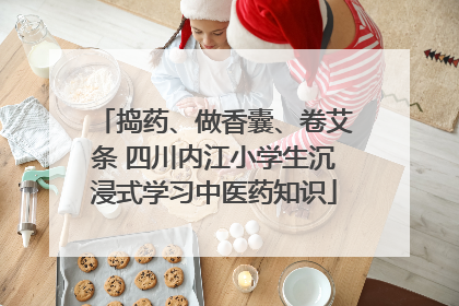 捣药、做香囊、卷艾条 四川内江小学生沉浸式学习中医药知识