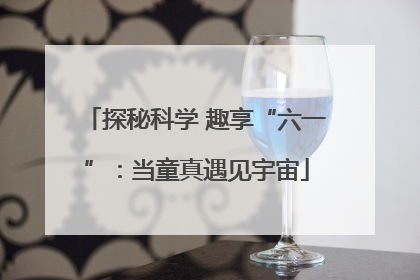 探秘科学 趣享“六一”：当童真遇见宇宙