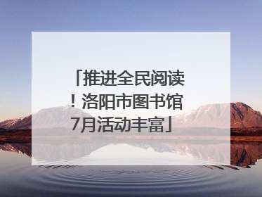 推进全民阅读！洛阳市图书馆7月活动丰富