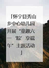 怀宁县秀山乡中心幼儿园开展“童趣六一‘粽’享端午”主题活动