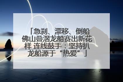 急刹、漂移、倒船 佛山叠滘龙船赛出新花样 连线鼓手：坚持扒龙船源于“热爱”