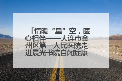 情暖“星”空，医心相伴——大连市金州区第一人民医院走进晨光书院自闭症康复服务中心