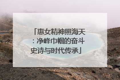 惠女精神照海天：净峰巾帼的奋斗史诗与时代传承