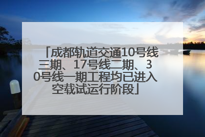 成都轨道交通10号线三期、17号线二期、30号线一期工程均已进入空载试运行阶段