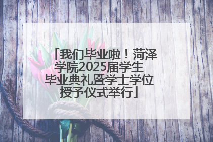 我们毕业啦！菏泽学院2025届学生毕业典礼暨学士学位授予仪式举行