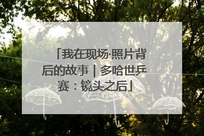 我在现场·照片背后的故事｜多哈世乒赛：镜头之后