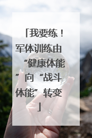 我要练！军体训练由“健康体能”向“战斗体能”转变