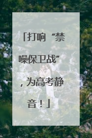 打响“禁噪保卫战”，为高考静音！