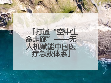 打通“空中生命走廊”——无人机赋能中国医疗急救体系