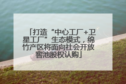 打造“中心工厂+卫星工厂”生态模式，绵竹产区将面向社会开放窖池股权认购
