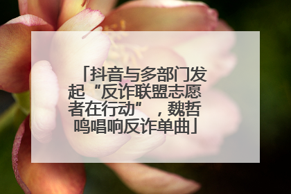 抖音与多部门发起“反诈联盟志愿者在行动”，魏哲鸣唱响反诈单曲