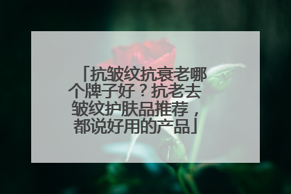 抗皱纹抗衰老哪个牌子好？抗老去皱纹护肤品推荐，都说好用的产品