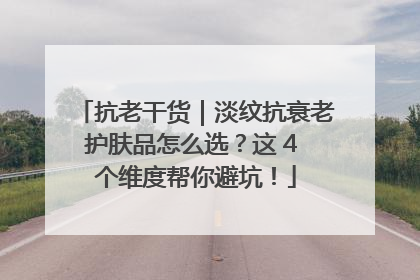 抗老干货｜淡纹抗衰老护肤品怎么选？这 4 个维度帮你避坑！