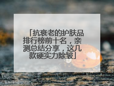 抗衰老的护肤品排行榜前十名，亲测总结分享，这几款硬实力除皱