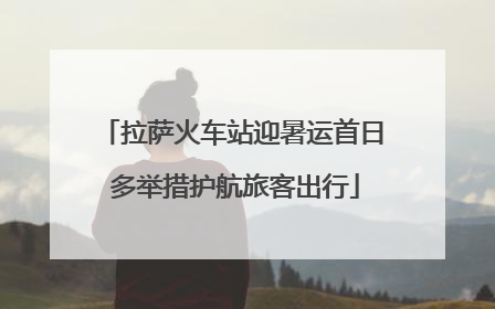 拉萨火车站迎暑运首日 多举措护航旅客出行