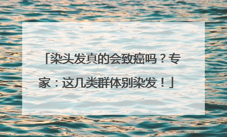 染头发真的会致癌吗？专家：这几类群体别染发！