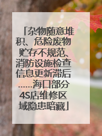 杂物随意堆积、危险废物贮存不规范、消防设施检查信息更新滞后……海口部分4S店维修区域隐患暗藏