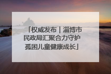 权威发布｜淄博市民政局汇聚合力守护孤困儿童健康成长