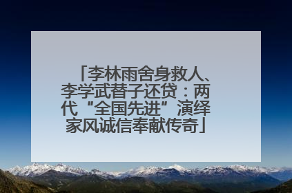 李林雨舍身救人、李学武替子还贷：两代“全国先进”演绎家风诚信奉献传奇