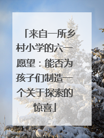 来自一所乡村小学的六一愿望：能否为孩子们制造一个关于探索的惊喜