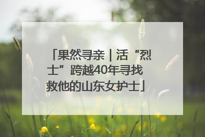 果然寻亲｜活“烈士”跨越40年寻找救他的山东女护士