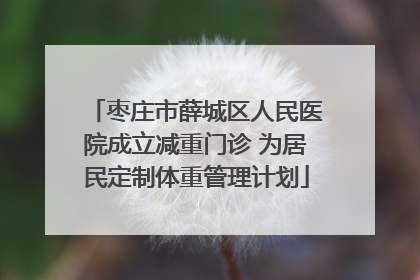 枣庄市薛城区人民医院成立减重门诊 为居民定制体重管理计划
