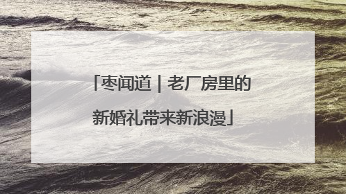 枣闻道｜老厂房里的新婚礼带来新浪漫