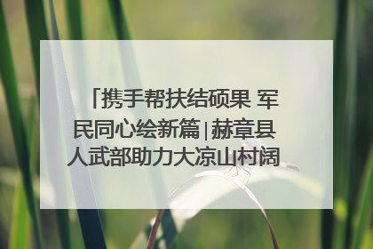 携手帮扶结硕果 军民同心绘新篇∣赫章县人武部助力大凉山村阔步乡村振兴路