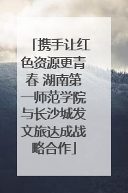 携手让红色资源更青春 湖南第一师范学院与长沙城发文旅达成战略合作