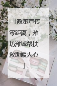 政策宣传零距离，潍坊潍城帮扶救助暖人心