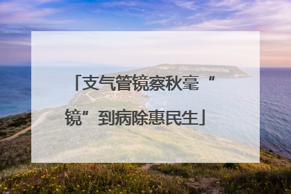 支气管镜察秋毫“镜”到病除惠民生