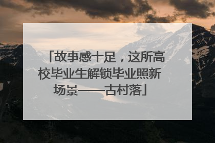 故事感十足，这所高校毕业生解锁毕业照新场景——古村落
