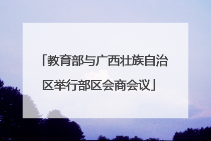 教育部与广西壮族自治区举行部区会商会议