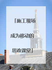 施工现场成为移动的思政课堂