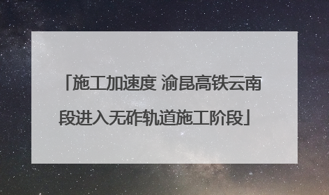 施工加速度 渝昆高铁云南段进入无砟轨道施工阶段