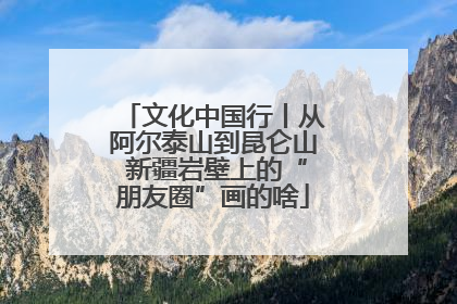 文化中国行丨从阿尔泰山到昆仑山 新疆岩壁上的“朋友圈”画的啥