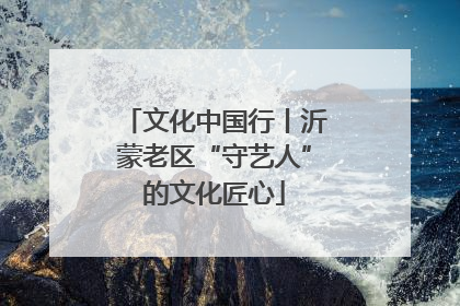 文化中国行丨沂蒙老区“守艺人”的文化匠心