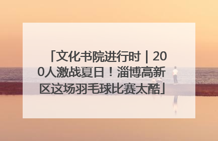 文化书院进行时｜200人激战夏日！淄博高新区这场羽毛球比赛太酷