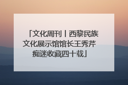 文化周刊丨西黎民族文化展示馆馆长王秀芹痴迷收藏四十载