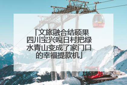 文旅融合结硕果 四川宝兴嘎日村把绿水青山变成了家门口的幸福提款机
