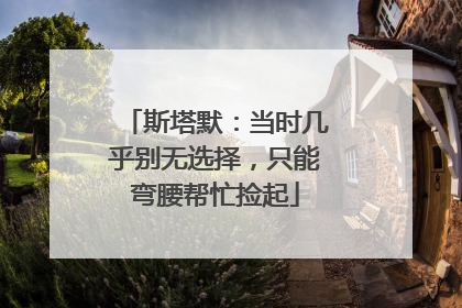 斯塔默：当时几乎别无选择，只能弯腰帮忙捡起