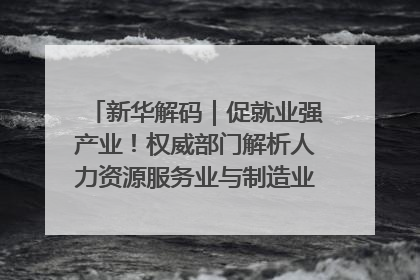 新华解码｜促就业强产业！权威部门解析人力资源服务业与制造业融合发展试点