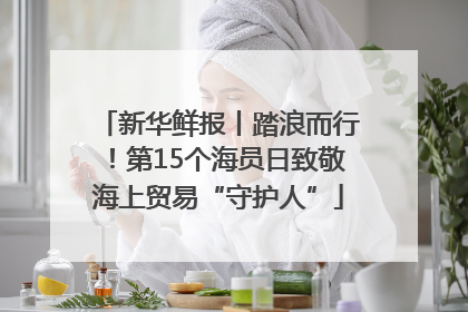 新华鲜报丨踏浪而行！第15个海员日致敬海上贸易“守护人”