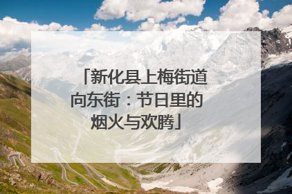 新化县上梅街道向东街：节日里的烟火与欢腾
