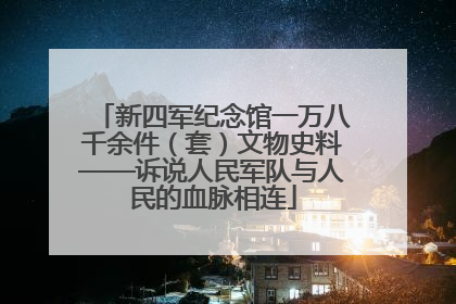 新四军纪念馆一万八千余件（套）文物史料——诉说人民军队与人民的血脉相连